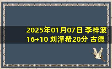 2025年01月07日 李祥波16+10 刘泽希20分 古德温16中5 广州力克江苏止11连败